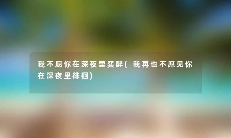 我不愿你在深夜里买醉(我再也不愿见你在深夜里徘徊) 我不愿你在深夜里买醉(我再也不愿见你在深夜里徘徊)