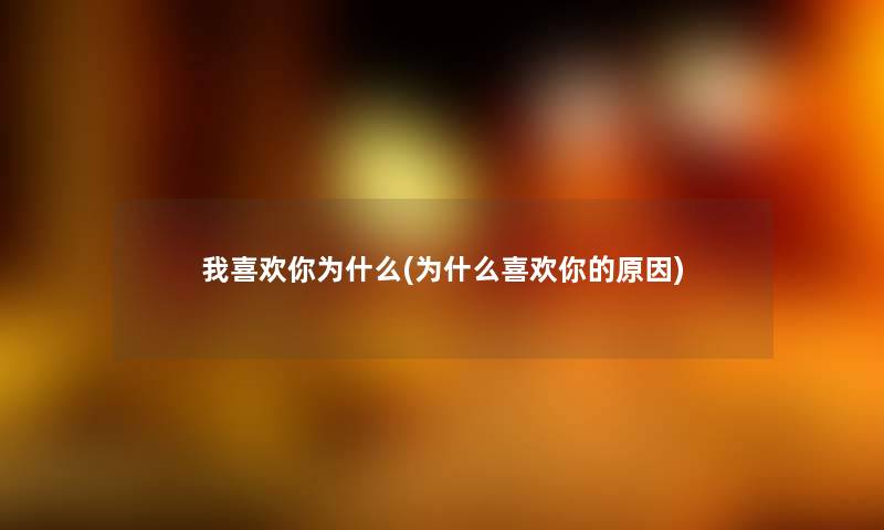 我喜欢你为什么(为什么喜欢你的原因) 我喜欢你为什么(为什么喜欢你的原因)
