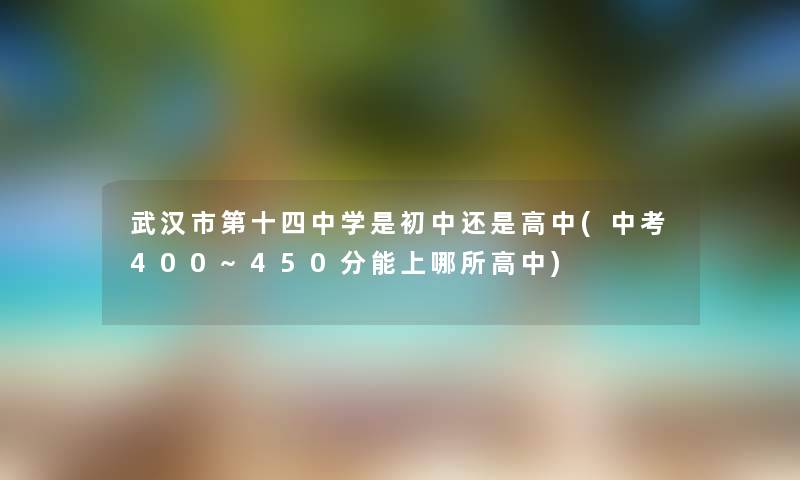 武汉市第十四中学是初中还是高中(中考400~450分能上哪所高中) 武汉市第十四中学是初中还是高中(中考400~450分能上哪所高中)