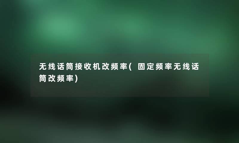 无线话筒接收机改频率(固定频率无线话筒改频率) 无线话筒接收机改频率(固定频率无线话筒改频率)