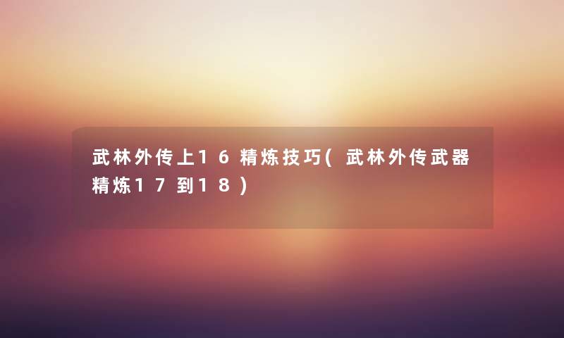 武林外传上16精炼技巧(武林外传武器精炼17到18) 武林外传上16精炼技巧(武林外传武器精炼17到18)
