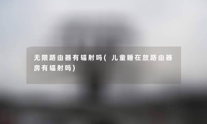 无限路由器有辐射吗(儿童睡在放路由器房有辐射吗) 无限路由器有辐射吗(儿童睡在放路由器房有辐射吗)