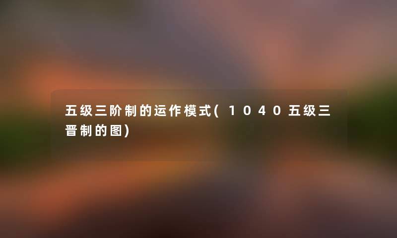 五级三阶制的运作模式(1040五级三晋制的图) 五级三阶制的运作模式(1040五级三晋制的图)