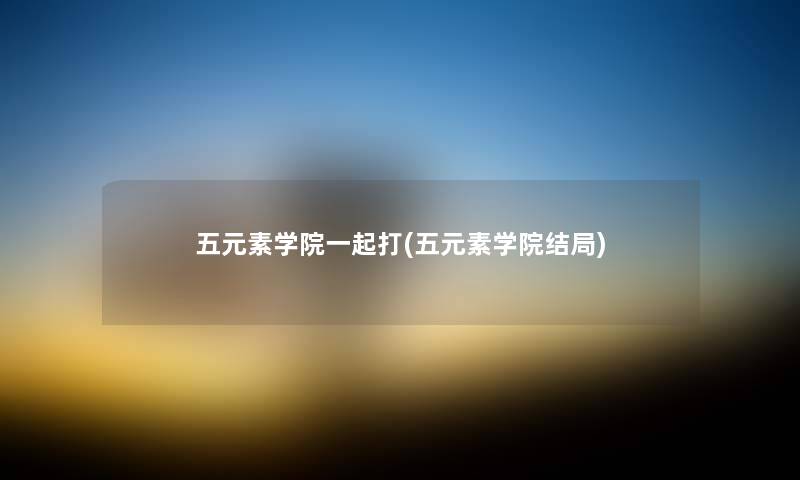 五元素学院一起打(五元素学院结局)