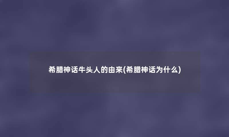希腊神话牛头人的由来(希腊神话为什么) 希腊神话牛头人的由来(希腊神话为什么)