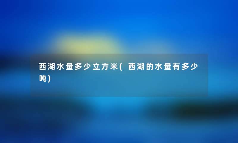 西湖水量多少立方米(西湖的水量有多少吨) 西湖水量多少立方米(西湖的水量有多少吨)