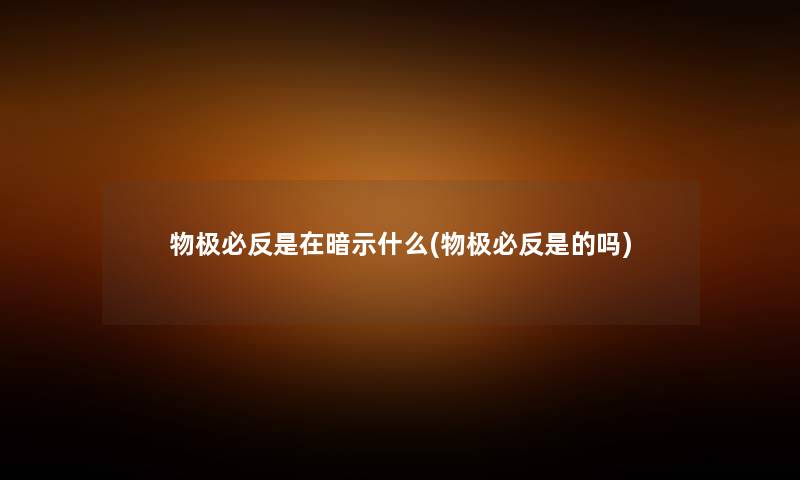 物极必反是在暗示什么(物极必反是的吗) 物极必反是在暗示什么(物极必反是的吗)