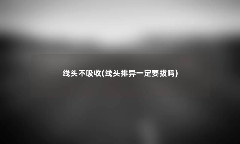 线头不吸收(线头排异一定要拔吗) 线头不吸收(线头排异一定要拔吗)
