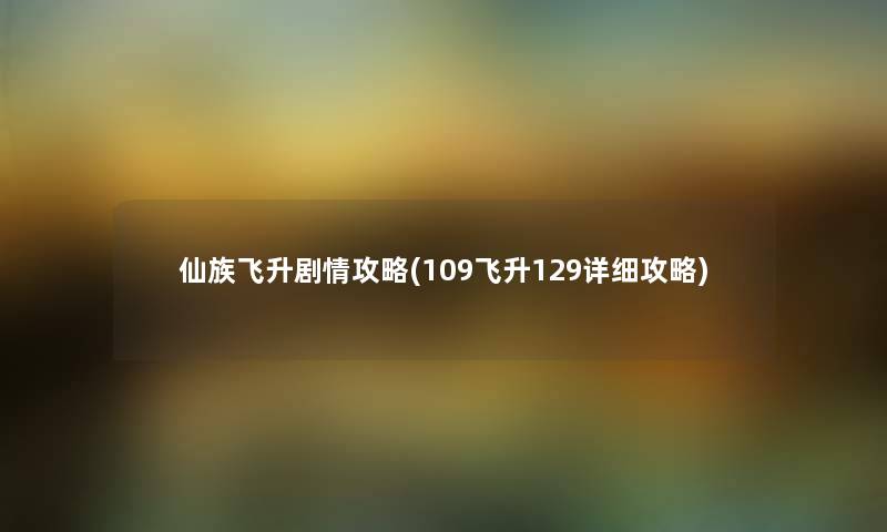 仙族飞升剧情攻略(109飞升129详细攻略)