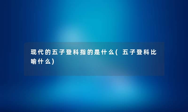 现代的五子登科指的是什么(五子登科比喻什么) 现代的五子登科指的是什么(五子登科比喻什么)