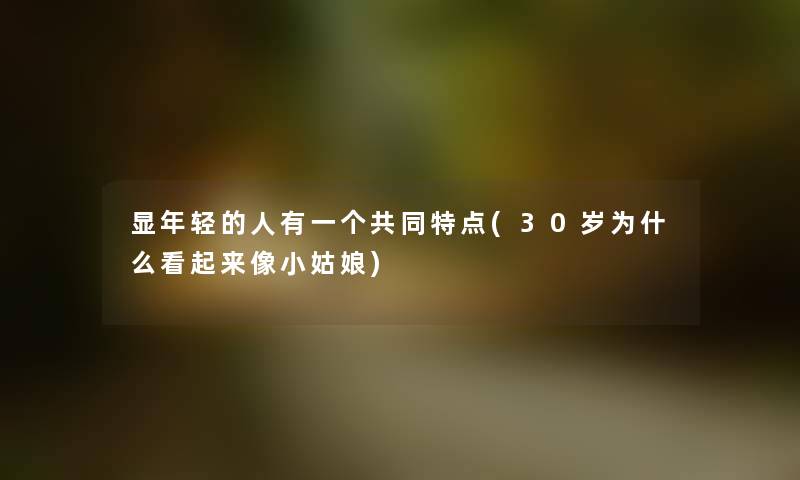 显年轻的人有一个共同特点(30岁为什么看起来像小姑娘)