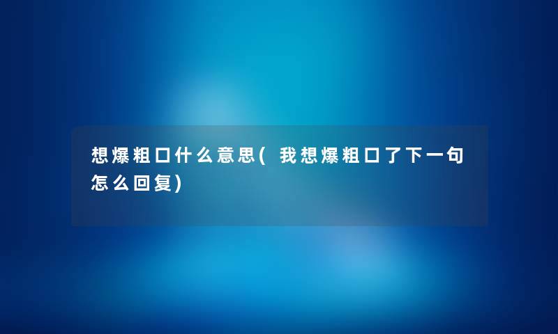 想爆粗口什么意思(我想爆粗口了下一句怎么回复) 想爆粗口什么意思(我想爆粗口了下一句怎么回复)