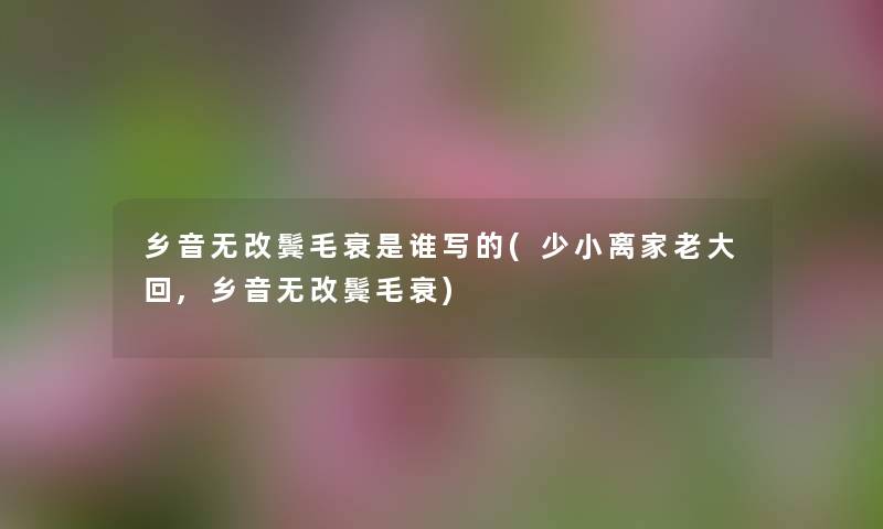 乡音无改鬓毛衰是谁写的(少小离家老大回,乡音无改鬓毛衰)