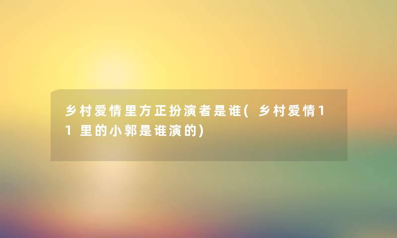 乡村爱情里方正扮演者是谁(乡村爱情11里的小郭是谁演的) 乡村爱情里方正扮演者是谁(乡村爱情11里的小郭是谁演的)