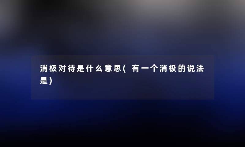 消极对待是什么意思(有一个消极的说法是) 消极对待是什么意思(有一个消极的说法是)