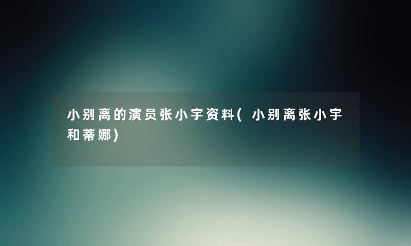 小别离的演员张小宇资料(小别离张小宇和蒂娜) 小别离的演员张小宇资料(小别离张小宇和蒂娜)
