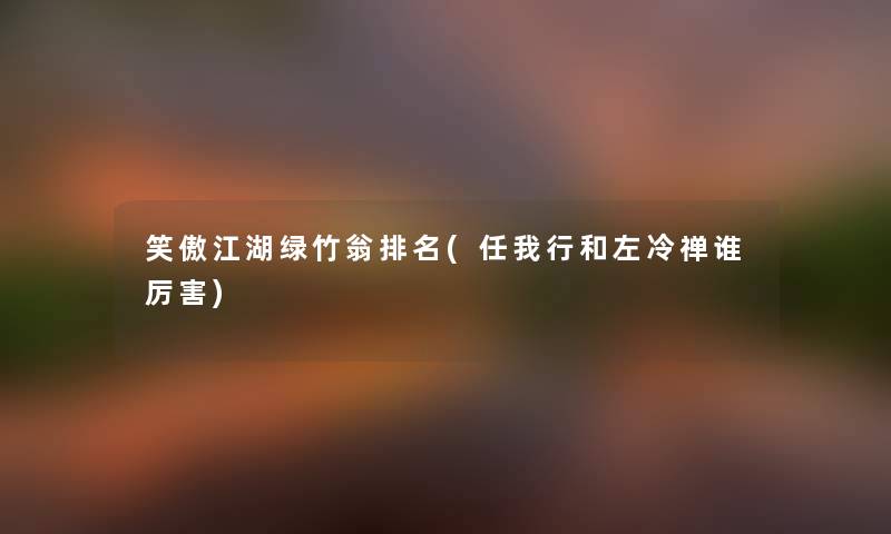 笑傲江湖绿竹翁推荐(任我行和左冷禅谁厉害) 笑傲江湖绿竹翁推荐(任我行和左冷禅谁厉害)