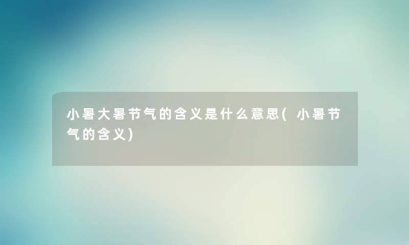 小暑大暑节气的含义是什么意思(小暑节气的含义) 小暑大暑节气的含义是什么意思(小暑节气的含义)