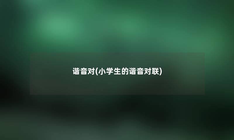 谐音对(小学生的谐音对联) 谐音对(小学生的谐音对联)