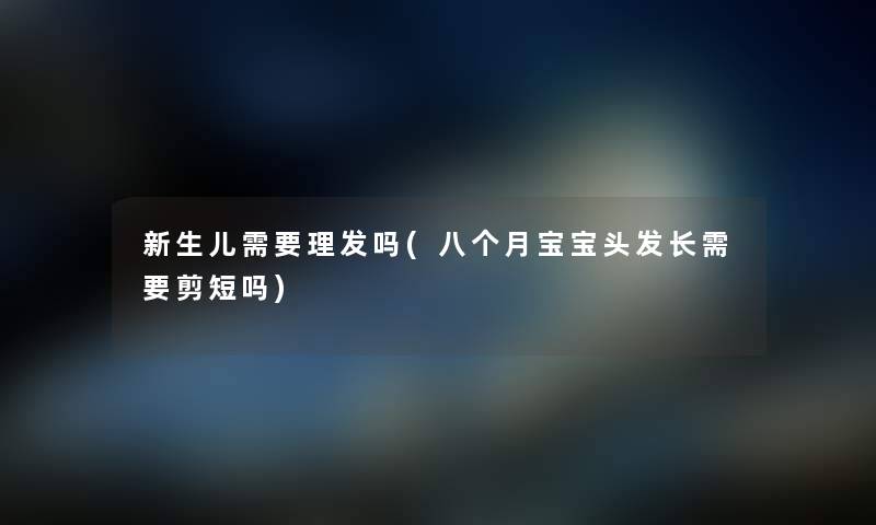 新生儿需要理发吗(八个月宝宝头发长需要剪短吗) 新生儿需要理发吗(八个月宝宝头发长需要剪短吗)