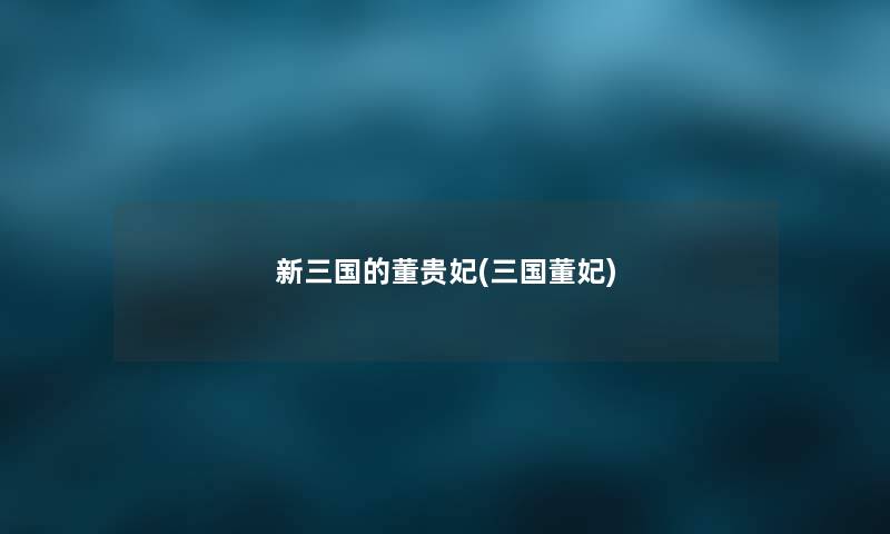 新三国的董贵妃(三国董妃) 新三国的董贵妃(三国董妃)
