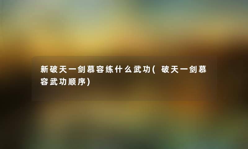 新破天一剑慕容练什么武功(破天一剑慕容武功顺序) 新破天一剑慕容练什么武功(破天一剑慕容武功顺序)