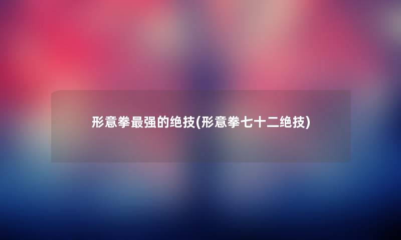形意拳强的绝技(形意拳七十二绝技) 形意拳强的绝技(形意拳七十二绝技)