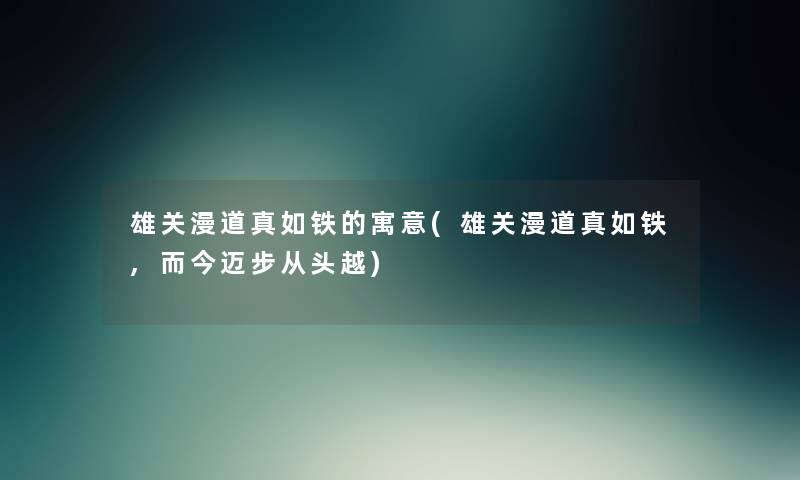 雄关漫道真如铁的寓意(雄关漫道真如铁,而今迈步从头越) 雄关漫道真如铁的寓意(雄关漫道真如铁,而今迈步从头越)