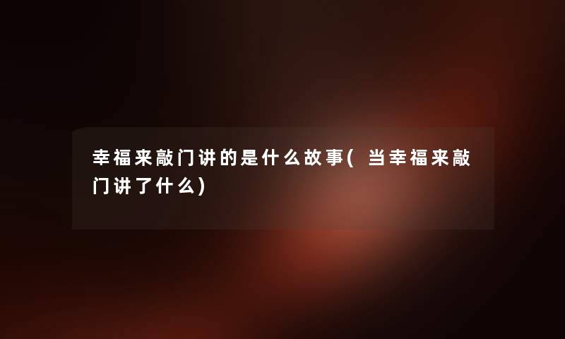 幸福来敲门讲的是什么故事(当幸福来敲门讲了什么) 幸福来敲门讲的是什么故事(当幸福来敲门讲了什么)