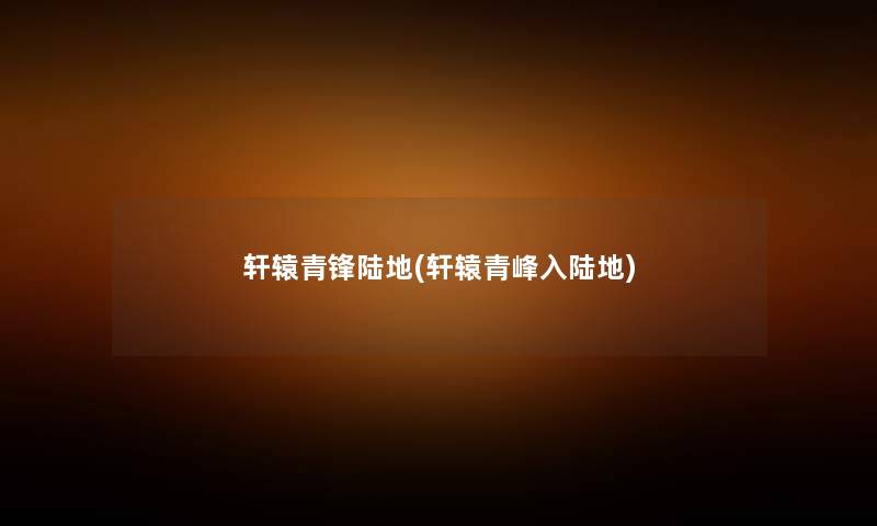 轩辕青锋陆地(轩辕青峰入陆地) 轩辕青锋陆地(轩辕青峰入陆地)