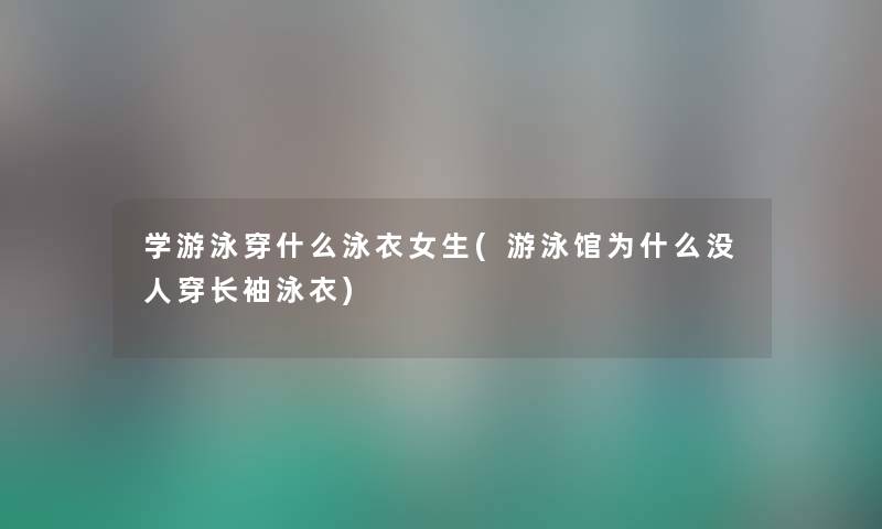 学游泳穿什么泳衣女生(游泳馆为什么没人穿长袖泳衣) 学游泳穿什么泳衣女生(游泳馆为什么没人穿长袖泳衣)