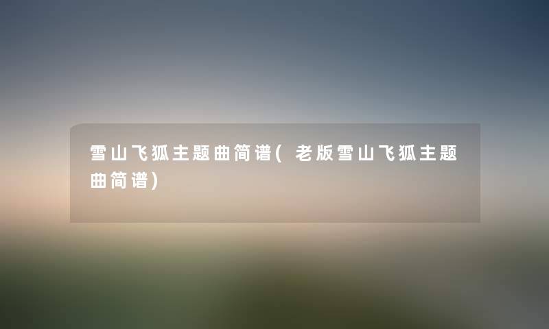雪山飞狐主题曲简谱(老版雪山飞狐主题曲简谱) 雪山飞狐主题曲简谱(老版雪山飞狐主题曲简谱)