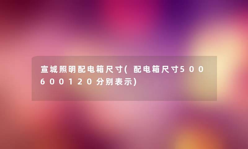 宣城照明配电箱尺寸(配电箱尺寸500600120分别表示) 宣城照明配电箱尺寸(配电箱尺寸500600120分别表示)