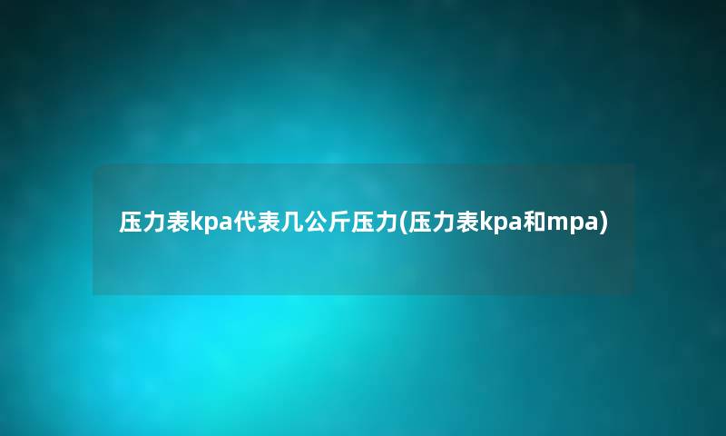 压力表kpa代表几公斤压力(压力表kpa和mpa) 压力表kpa代表几公斤压力(压力表kpa和mpa)