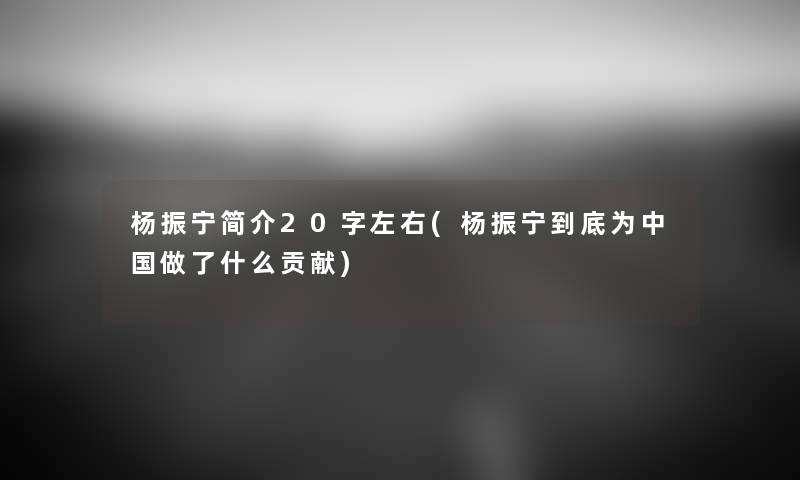 杨振宁简介20字左右(杨振宁到底为中国做了什么贡献) 杨振宁简介20字左右(杨振宁到底为中国做了什么贡献)