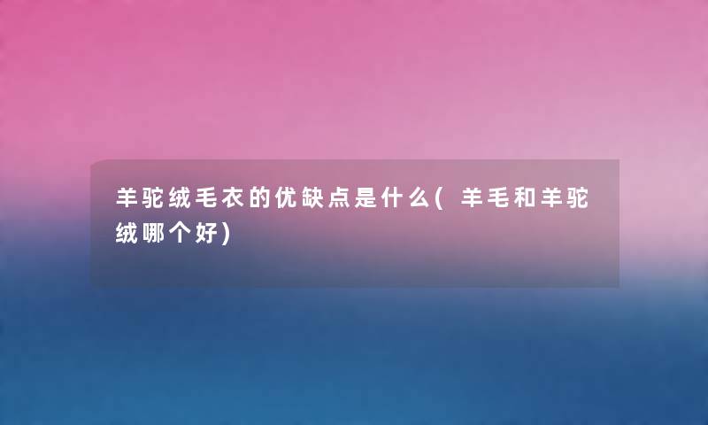 羊驼绒毛衣的优缺点是什么(羊毛和羊驼绒哪个好) 羊驼绒毛衣的优缺点是什么(羊毛和羊驼绒哪个好)