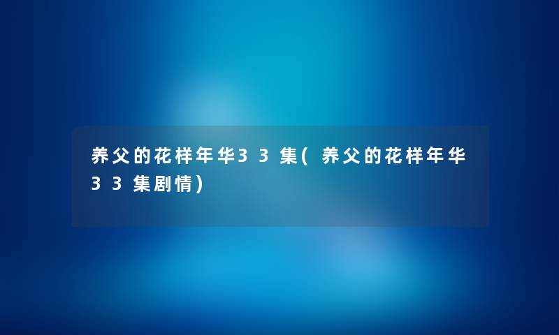 养父的花样年华33集(养父的花样年华33集剧情) 养父的花样年华33集(养父的花样年华33集剧情)