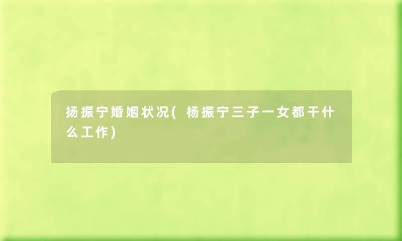 扬振宁婚姻状况(杨振宁三子一女都干什么工作) 扬振宁婚姻状况(杨振宁三子一女都干什么工作)