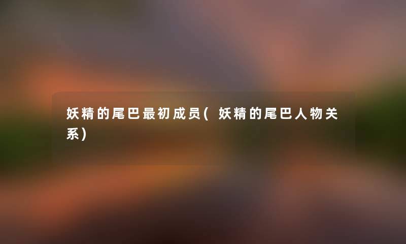 妖精的尾巴初成员(妖精的尾巴人物关系) 妖精的尾巴初成员(妖精的尾巴人物关系)