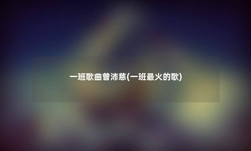 一班歌曲曾沛慈(一班火的歌) 一班歌曲曾沛慈(一班火的歌)