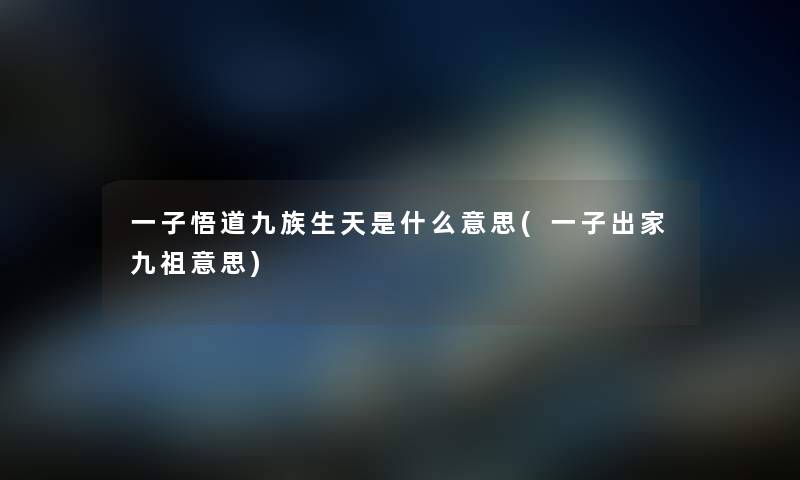 一子悟道九族生天是什么意思(一子出家九祖意思) 一子悟道九族生天是什么意思(一子出家九祖意思)
