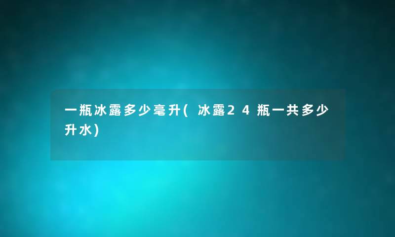 一瓶冰露多少毫升(冰露24瓶一共多少升水) 一瓶冰露多少毫升(冰露24瓶一共多少升水)