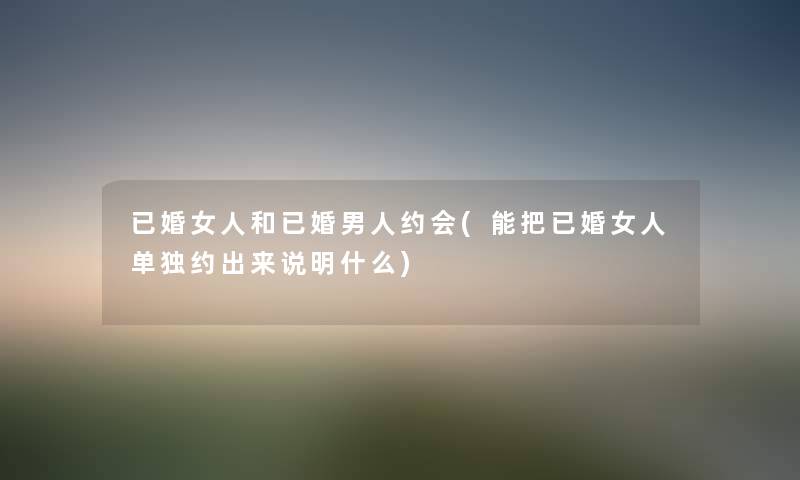 已婚女人和已婚男人约会(能把已婚女人单独约出来说明什么) 已婚女人和已婚男人约会(能把已婚女人单独约出来说明什么)