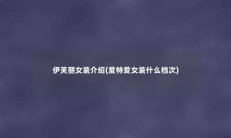伊芙丽女装介绍(爱特爱女装什么档次) 伊芙丽女装介绍(爱特爱女装什么档次)