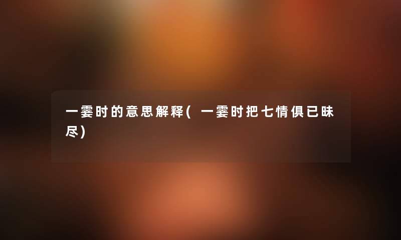一霎时的意思解释(一霎时把七情俱已昧尽) 一霎时的意思解释(一霎时把七情俱已昧尽)