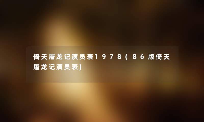 倚天屠龙记演员表1978(86版倚天屠龙记演员表) 倚天屠龙记演员表1978(86版倚天屠龙记演员表)
