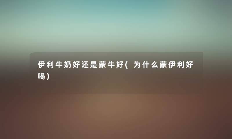 伊利牛奶好还是蒙牛好(为什么蒙伊利好喝) 伊利牛奶好还是蒙牛好(为什么蒙伊利好喝)