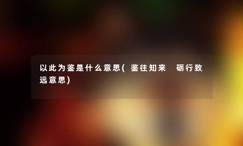 以此为鉴是什么意思(鉴往知来 砺行致远意思) 以此为鉴是什么意思(鉴往知来 砺行致远意思)