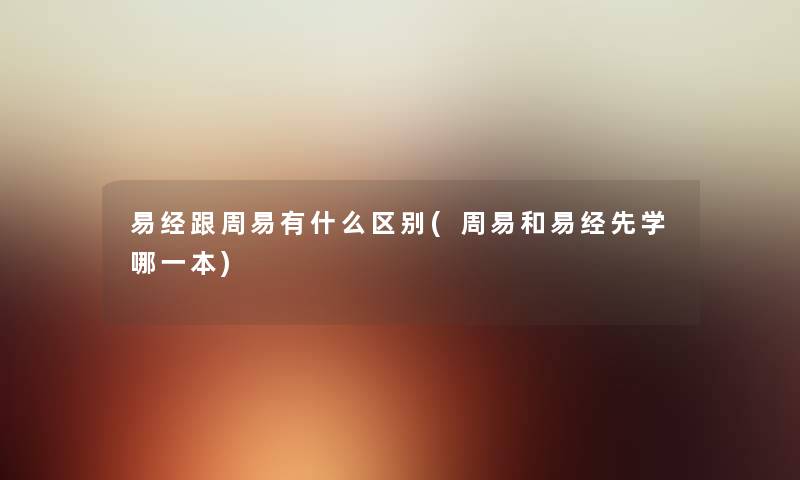 跟周易有什么区别(周易和先学哪一本) 跟周易有什么区别(周易和先学哪一本)