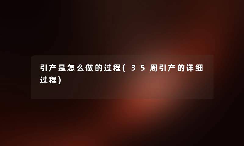 引产是怎么做的过程(35周引产的详细过程) 引产是怎么做的过程(35周引产的详细过程)
